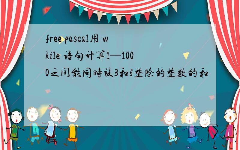 free pascal用 while 语句计算1—1000之间能同时被3和5整除的整数的和