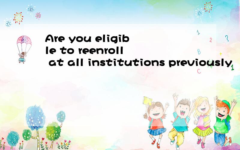 Are you eligible to reenroll at all institutions previously