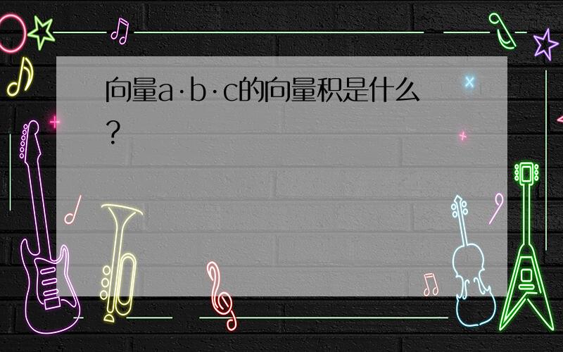 向量a·b·c的向量积是什么?