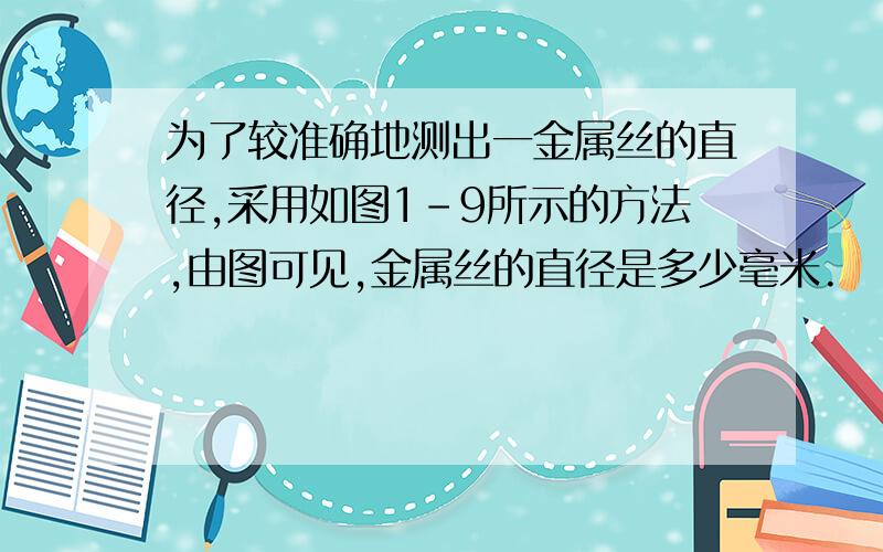 为了较准确地测出一金属丝的直径,采用如图1-9所示的方法,由图可见,金属丝的直径是多少毫米.