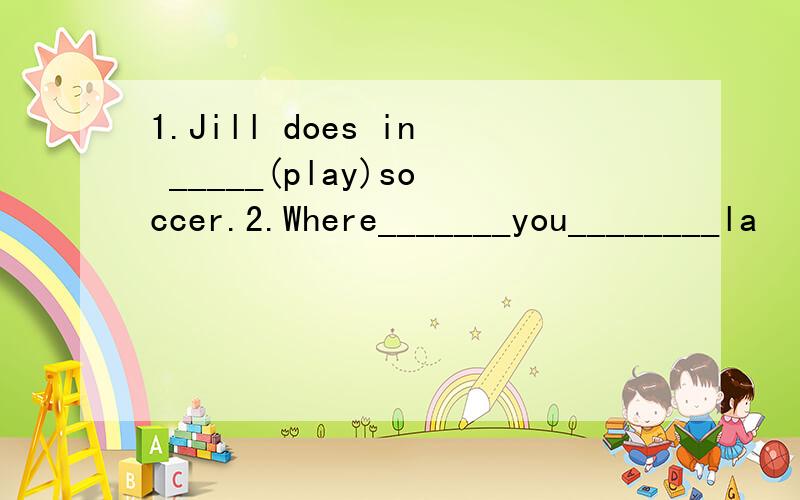 1.Jill does in _____(play)soccer.2.Where_______you________la