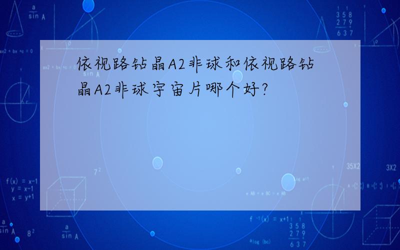 依视路钻晶A2非球和依视路钻晶A2非球宇宙片哪个好?