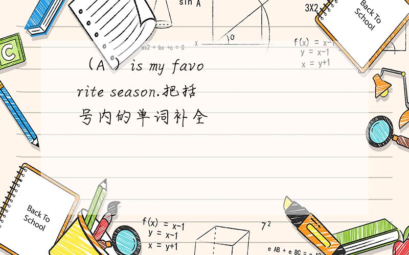 （A ）is my favorite season.把括号内的单词补全