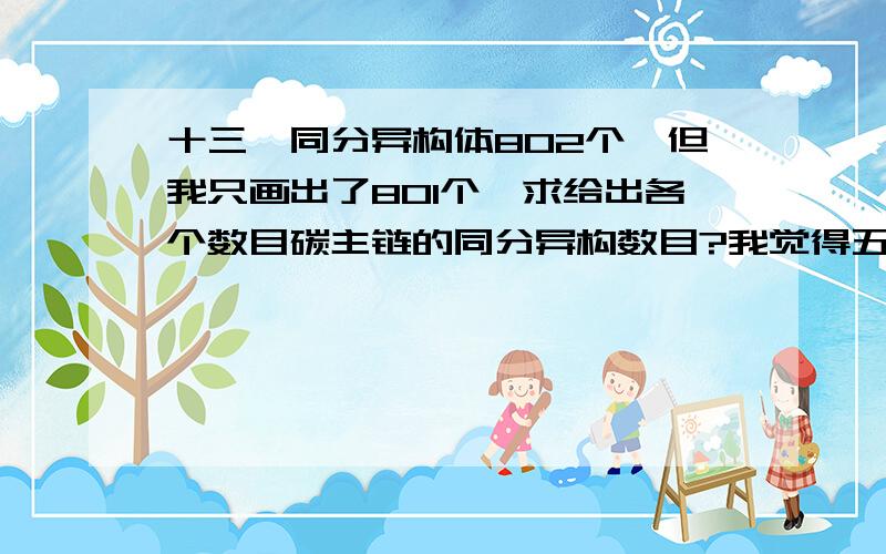 十三烷同分异构体802个,但我只画出了801个,求给出各个数目碳主链的同分异构数目?我觉得五个碳为主链的好像少,我画了5