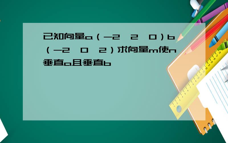 已知向量a（-2,2,0）b（-2,0,2）求向量m使n垂直a且垂直b