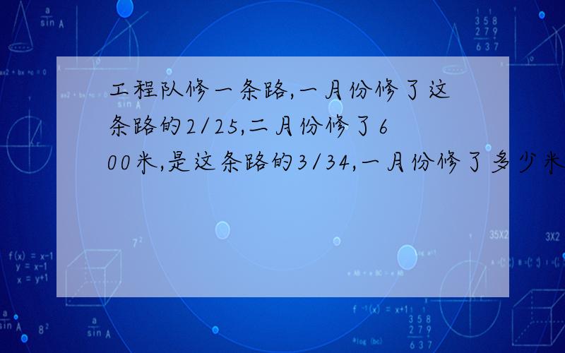 工程队修一条路,一月份修了这条路的2/25,二月份修了600米,是这条路的3/34,一月份修了多少米?