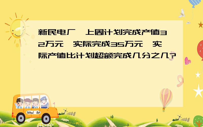 新民电厂,上周计划完成产值32万元,实际完成35万元,实际产值比计划超额完成几分之几?