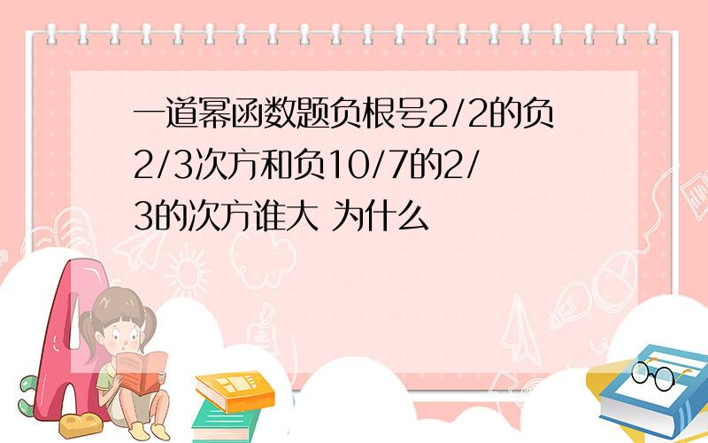 一道幂函数题负根号2/2的负2/3次方和负10/7的2/3的次方谁大 为什么