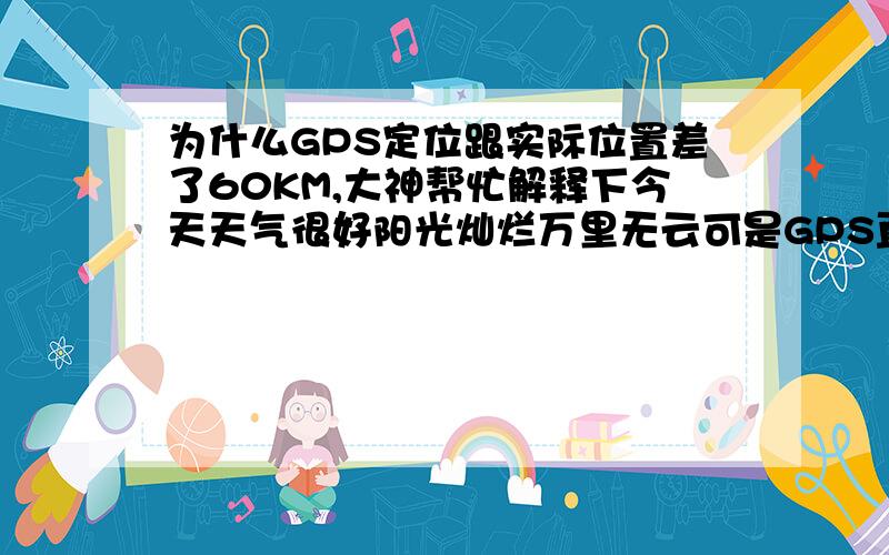 为什么GPS定位跟实际位置差了60KM,大神帮忙解释下今天天气很好阳光灿烂万里无云可是GPS直接将我的位置定在了60KM