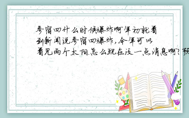 参宿四什么时候爆炸啊年初就看到新闻说参宿四爆炸,今年可以看见两个太阳.怎么现在没一点消息啊?预计什么时候爆炸呀?