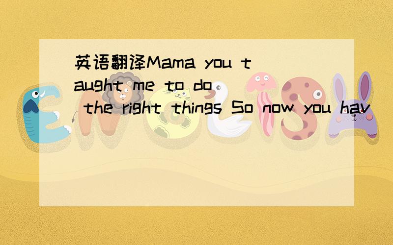 英语翻译Mama you taught me to do the right things So now you hav