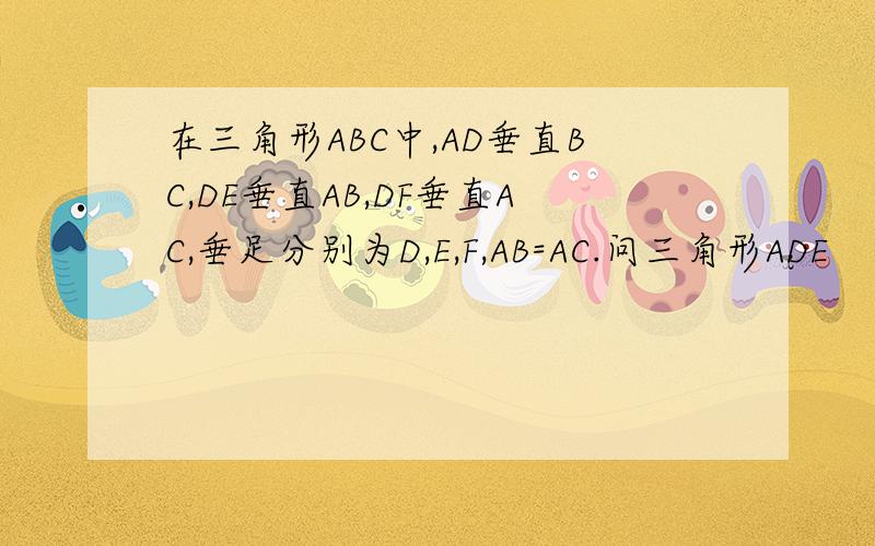 在三角形ABC中,AD垂直BC,DE垂直AB,DF垂直AC,垂足分别为D,E,F,AB=AC.问三角形ADE