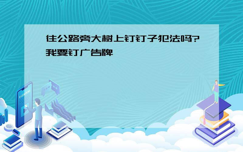 往公路旁大树上钉钉子犯法吗?我要钉广告牌