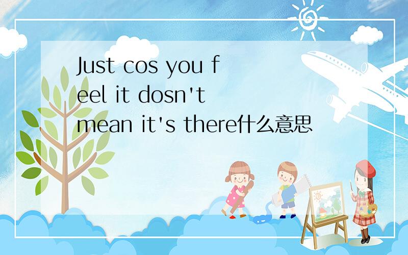 Just cos you feel it dosn't mean it's there什么意思