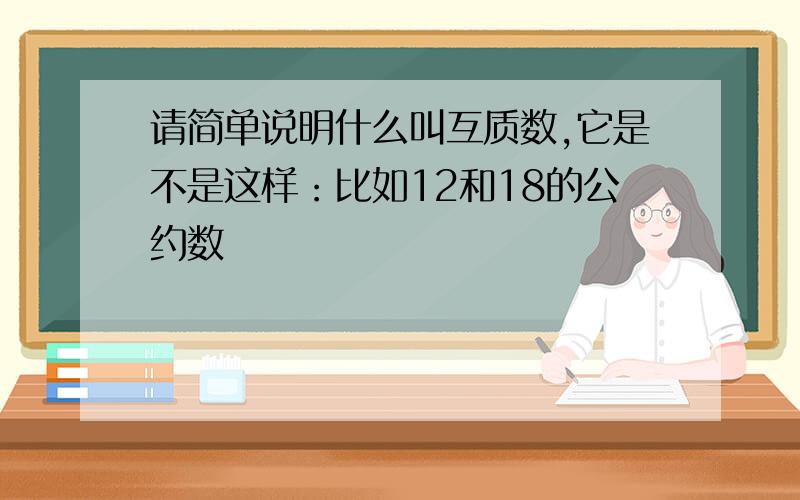 请简单说明什么叫互质数,它是不是这样：比如12和18的公约数