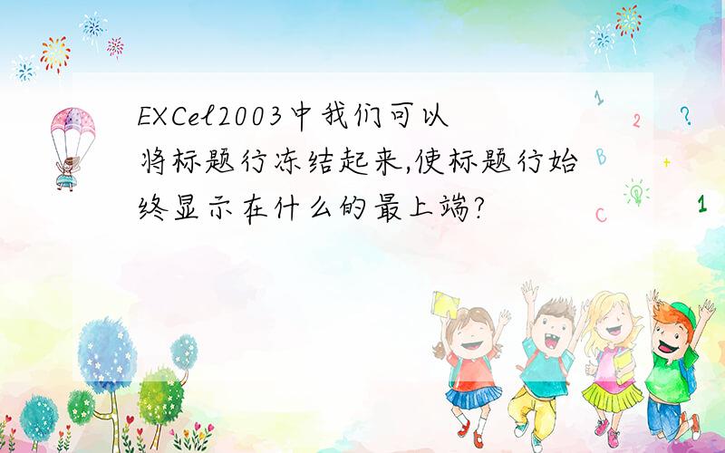 EXCel2003中我们可以将标题行冻结起来,使标题行始终显示在什么的最上端?