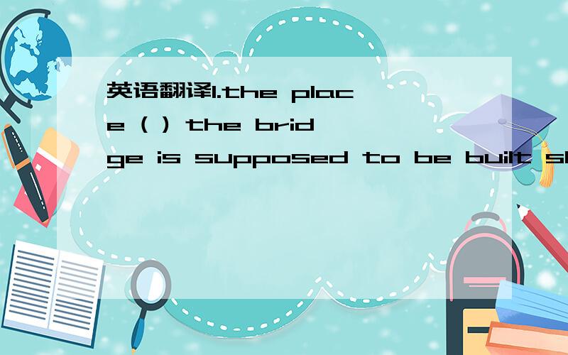 英语翻译1.the place ( ) the bridge is supposed to be built shoul