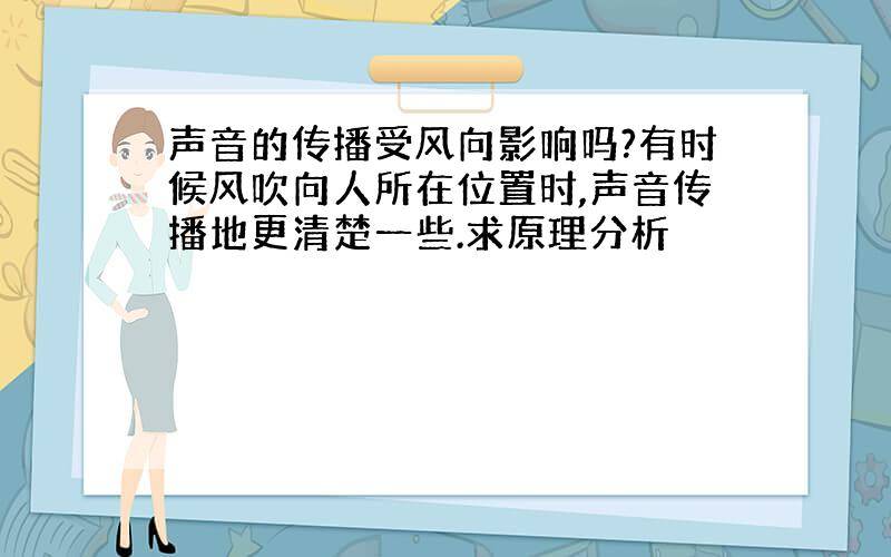 声音的传播受风向影响吗?有时候风吹向人所在位置时,声音传播地更清楚一些.求原理分析