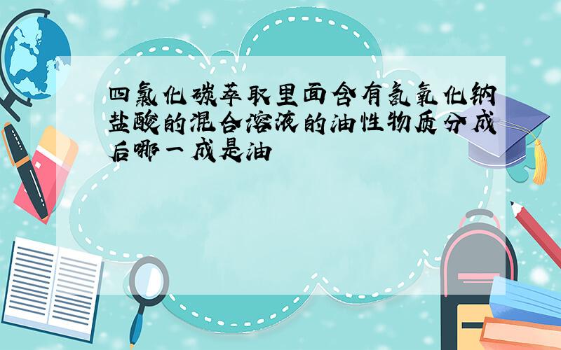 四氯化碳萃取里面含有氢氧化钠盐酸的混合溶液的油性物质分成后哪一成是油