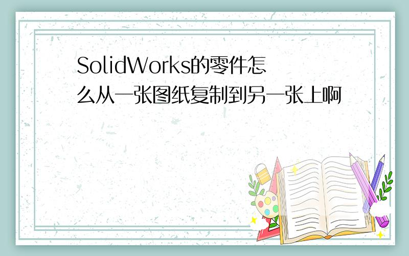 SolidWorks的零件怎么从一张图纸复制到另一张上啊