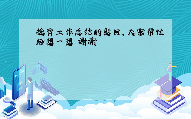 德育工作总结的题目,大家帮忙给想一想 谢谢