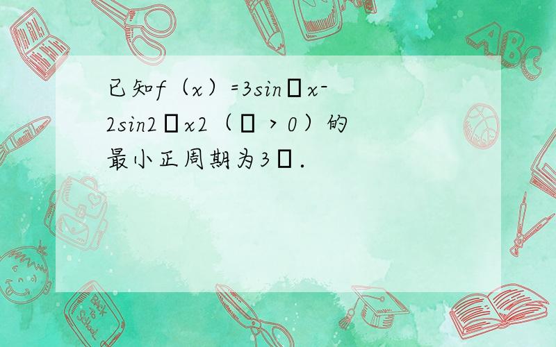 已知f（x）=3sinωx-2sin2ωx2（ω＞0）的最小正周期为3π．