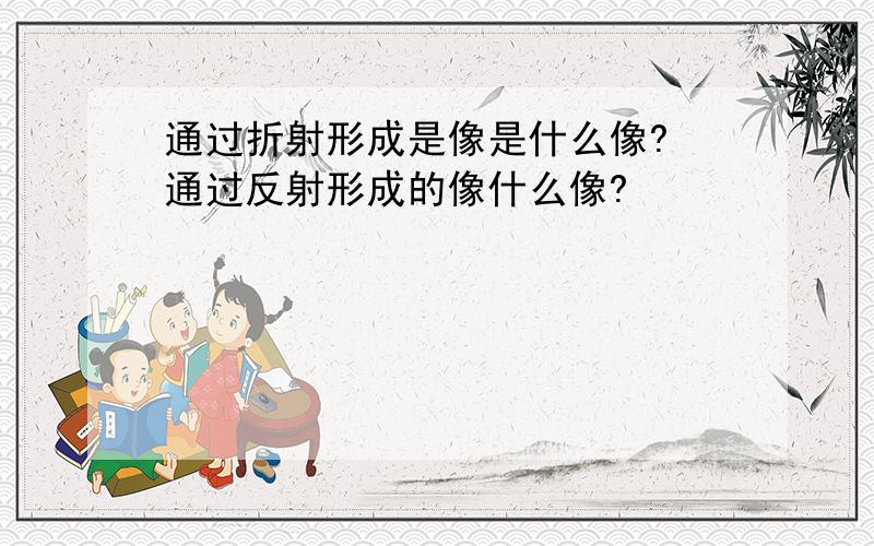 通过折射形成是像是什么像? 通过反射形成的像什么像?