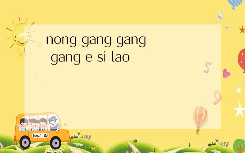 nong gang gang gang e si lao