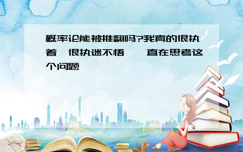 概率论能被推翻吗?我真的很执着,很执迷不悟,一直在思考这个问题