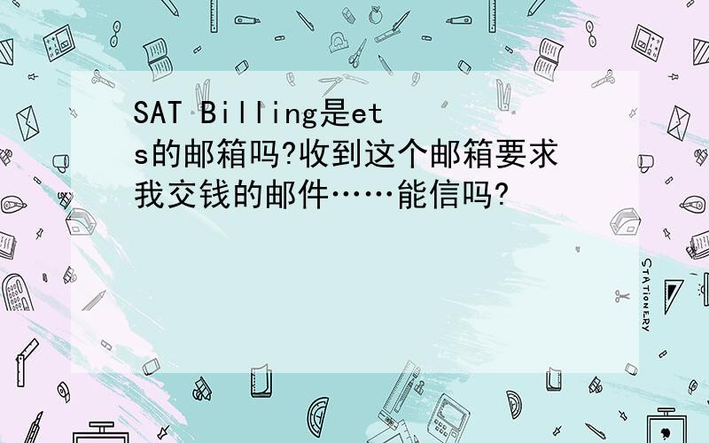 SAT Billing是ets的邮箱吗?收到这个邮箱要求我交钱的邮件……能信吗?