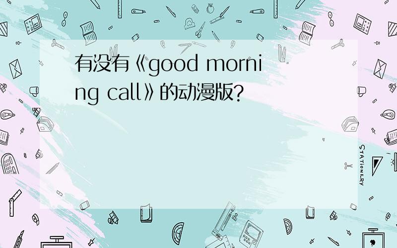 有没有《good morning call》的动漫版?