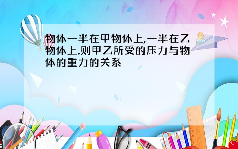 物体一半在甲物体上,一半在乙物体上.则甲乙所受的压力与物体的重力的关系