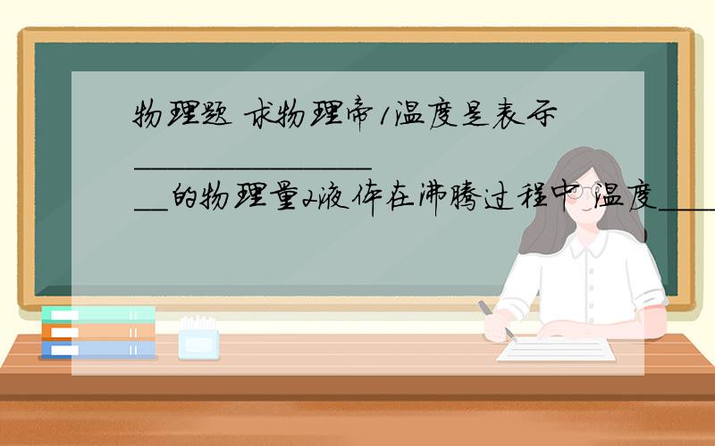 物理题 求物理帝1温度是表示________________的物理量2液体在沸腾过程中 温度_______液体沸腾的条件