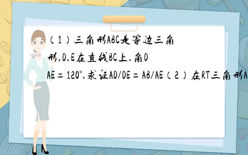 （1）三角形ABC是等边三角形,D,E在直线BC上,角DAE=120°,求证AD/DE=AB/AE（2）在RT三角形AB