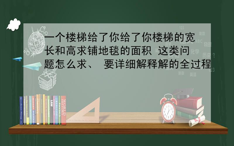 一个楼梯给了你给了你楼梯的宽长和高求铺地毯的面积 这类问题怎么求、 要详细解释解的全过程