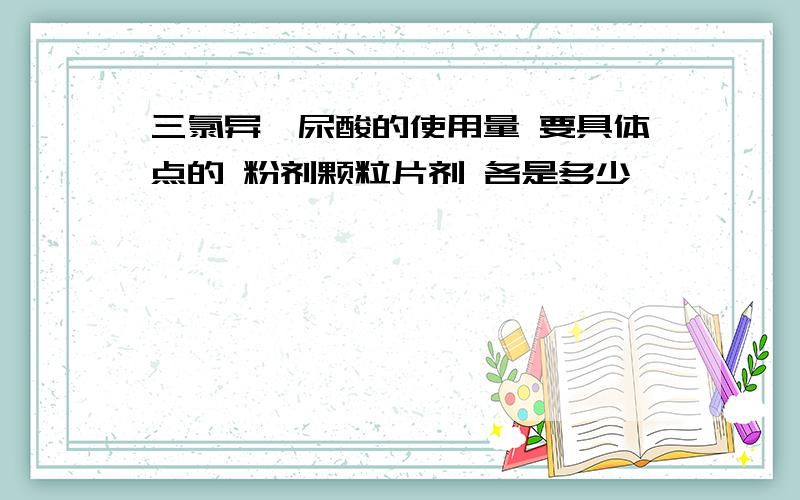 三氯异氰尿酸的使用量 要具体点的 粉剂颗粒片剂 各是多少