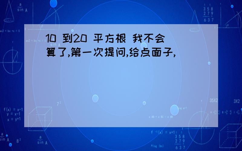 10 到20 平方根 我不会算了,第一次提问,给点面子,