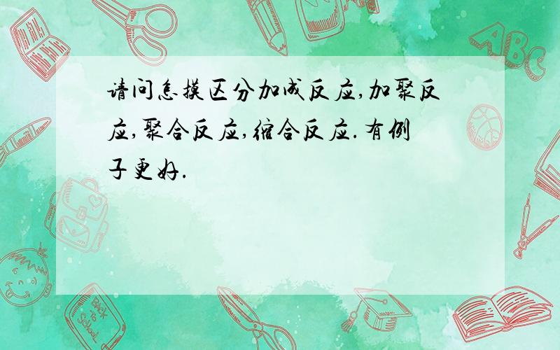 请问怎摸区分加成反应,加聚反应,聚合反应,缩合反应.有例子更好.