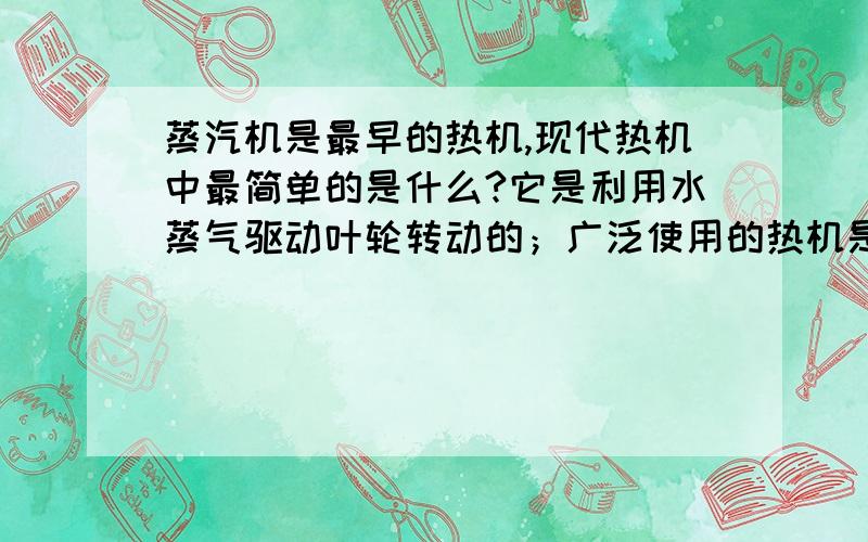 蒸汽机是最早的热机,现代热机中最简单的是什么?它是利用水蒸气驱动叶轮转动的；广泛使用的热机是?