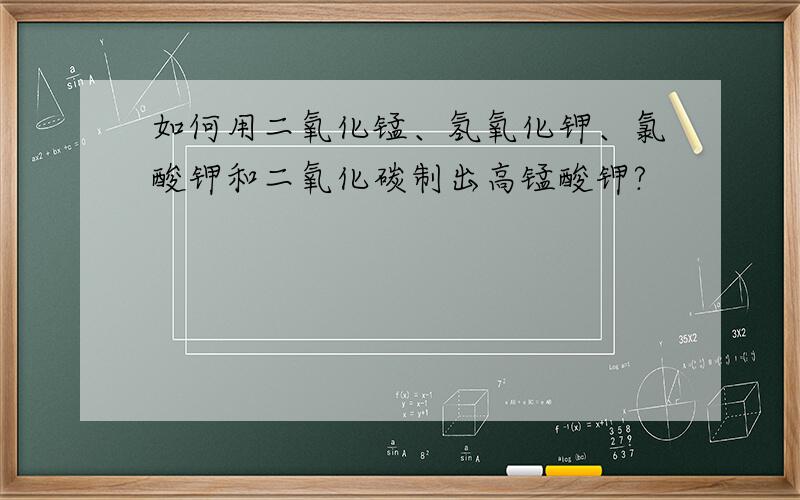 如何用二氧化锰、氢氧化钾、氯酸钾和二氧化碳制出高锰酸钾?