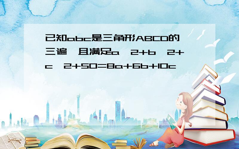 已知abc是三角形ABCD的三遍,且满足a^2+b^2+c^2+50=8a+6b+10c