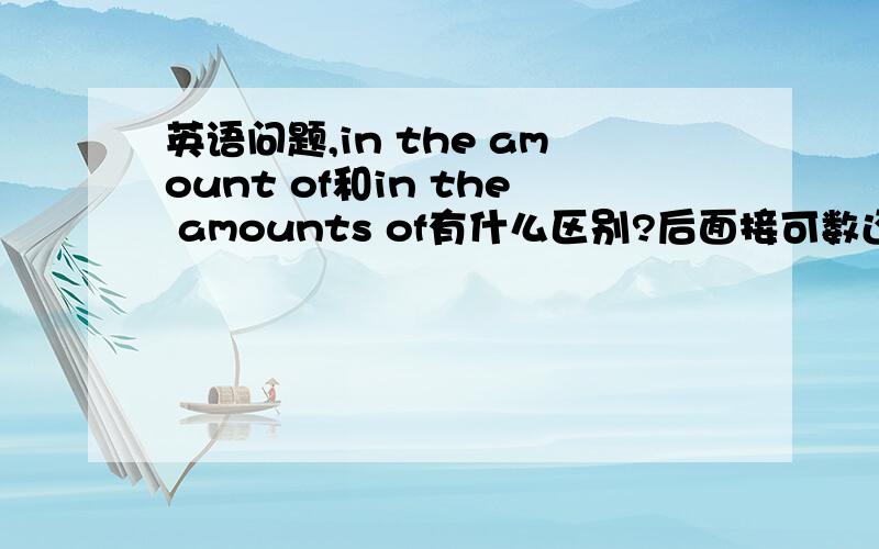 英语问题,in the amount of和in the amounts of有什么区别?后面接可数还是不可数?还有用法