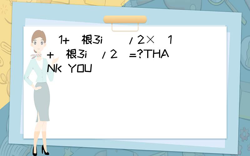 [1+(根3i)]/2×[1+(根3i)/2]=?THANK YOU