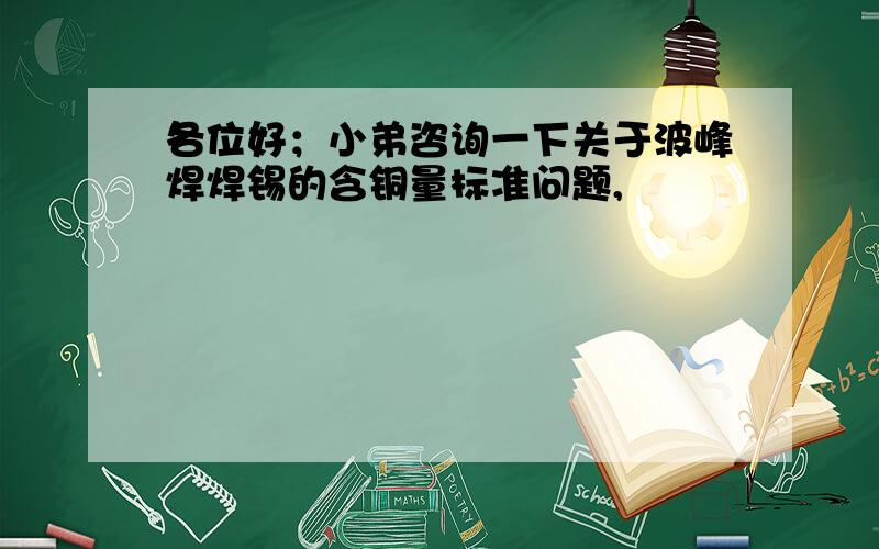 各位好；小弟咨询一下关于波峰焊焊锡的含铜量标准问题,