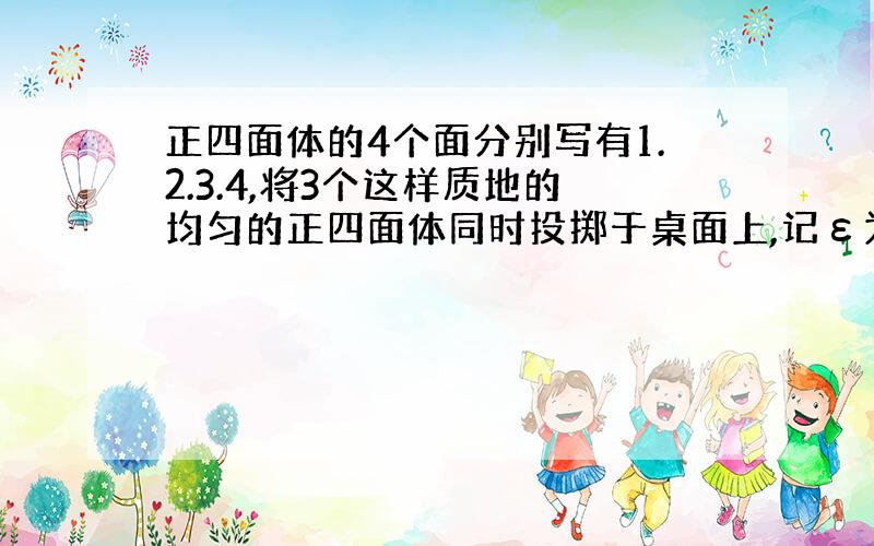 正四面体的4个面分别写有1.2.3.4,将3个这样质地的均匀的正四面体同时投掷于桌面上,记ε为与桌面接触的3个面上的3个