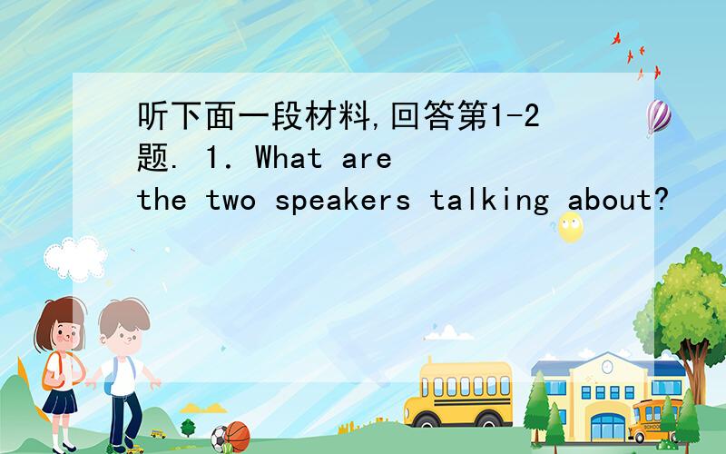 听下面一段材料,回答第1-2题. 1．What are the two speakers talking about?