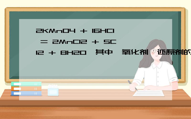 2KMnO4 + 16HCl = 2MnCl2 + 5Cl2 + 8H2O,其中,氧化剂、还原剂的物质的量之（