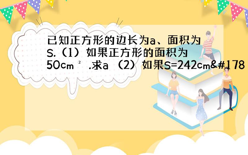 已知正方形的边长为a、面积为S.（1）如果正方形的面积为50cm² .求a （2）如果S=242cm²