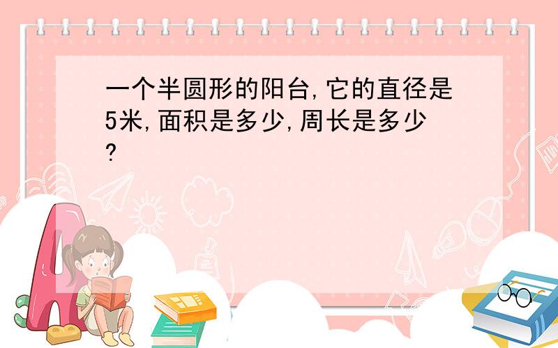 一个半圆形的阳台,它的直径是5米,面积是多少,周长是多少?