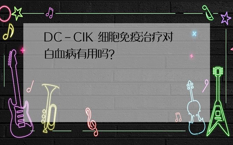 DC-CIK 细胞免疫治疗对白血病有用吗?